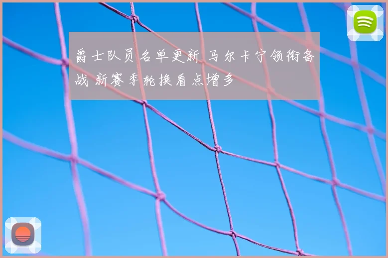 爵士队员名单更新 马尔卡宁领衔备战 新赛季轮换看点增多