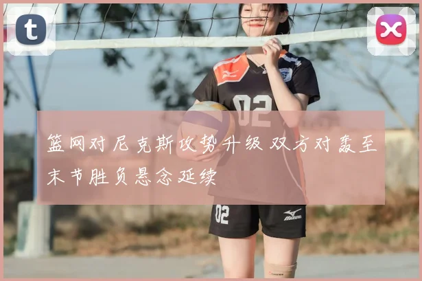 篮网对尼克斯攻势升级 双方对轰至末节胜负悬念延续