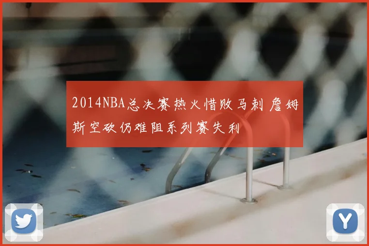 2014NBA总决赛热火惜败马刺 詹姆斯空砍仍难阻系列赛失利