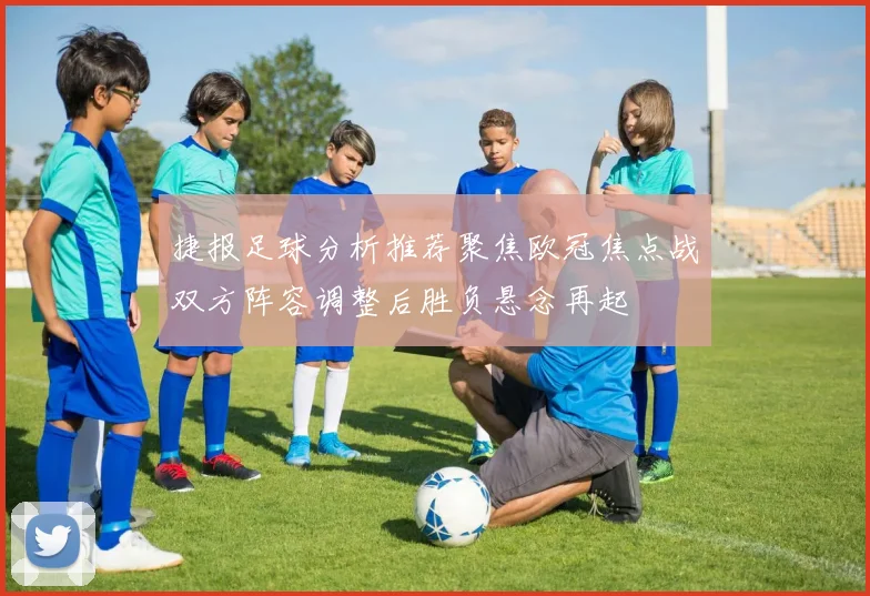 捷报足球分析推荐聚焦欧冠焦点战双方阵容调整后胜负悬念再起