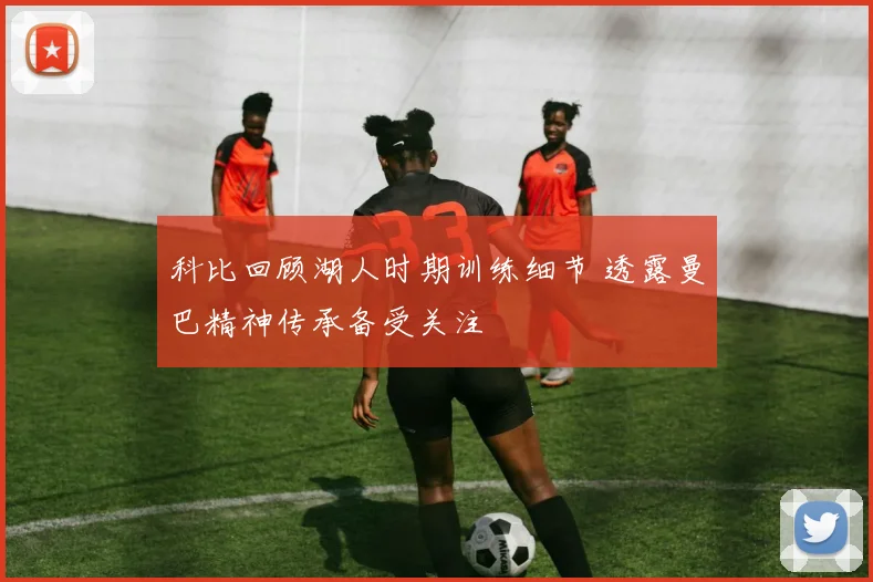科比回顾湖人时期训练细节 透露曼巴精神传承备受关注