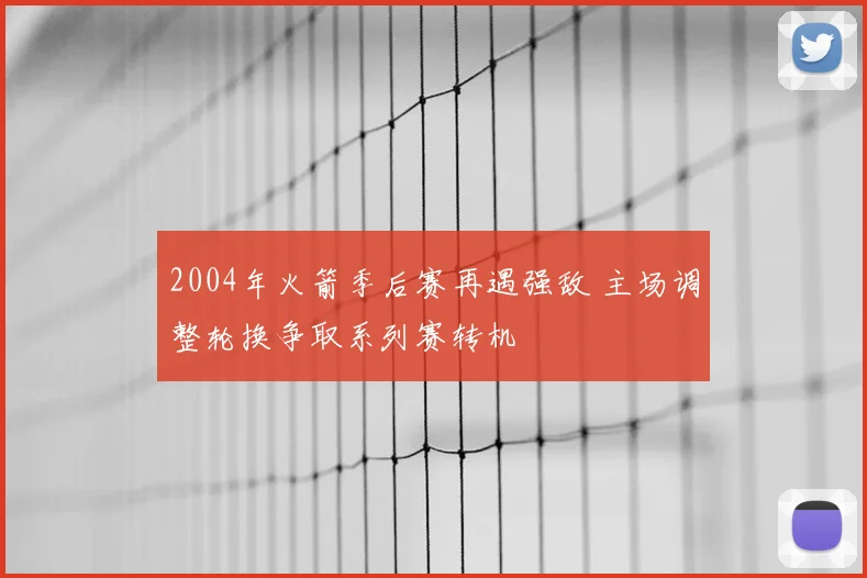 2004年火箭季后赛再遇强敌 主场调整轮换争取系列赛转机