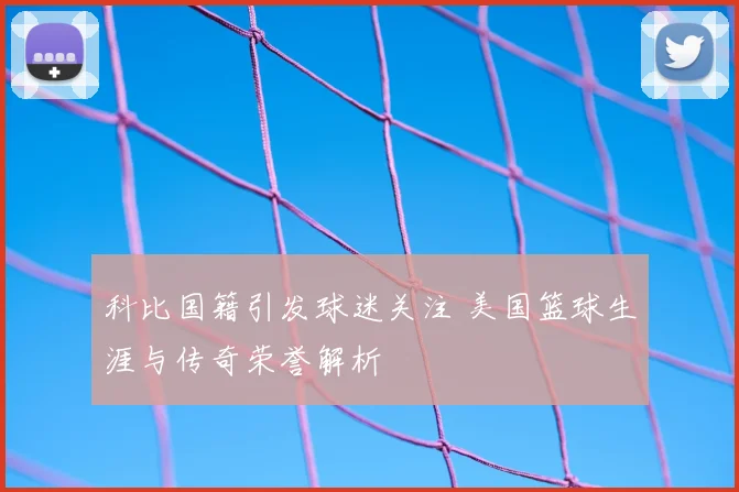 科比国籍引发球迷关注 美国篮球生涯与传奇荣誉解析