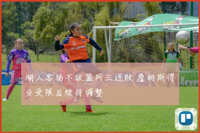 湖人客场不敌篮网三连败 詹姆斯得分受限后续待调整