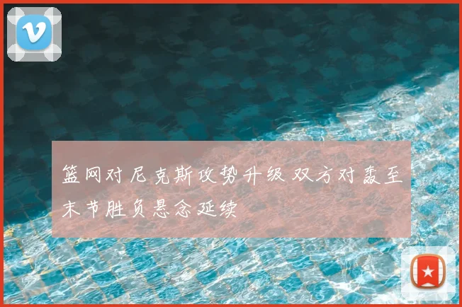 篮网对尼克斯攻势升级 双方对轰至末节胜负悬念延续