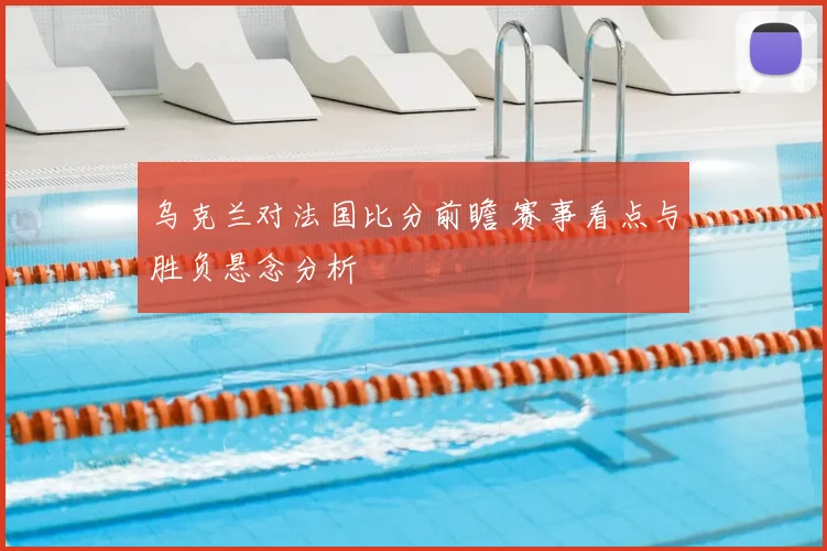 乌克兰对法国比分前瞻 赛事看点与胜负悬念分析