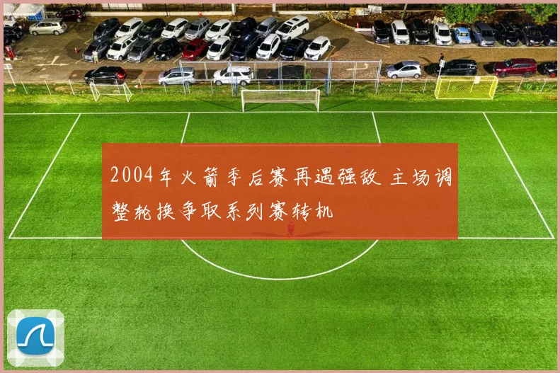 2004年火箭季后赛再遇强敌 主场调整轮换争取系列赛转机