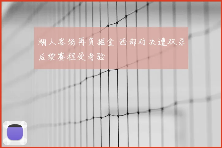 湖人客场再负掘金 西部对决遭双杀后续赛程受考验