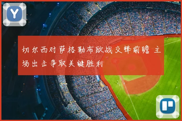 切尔西对萨格勒布欧战交锋前瞻 主场出击争取关键胜利