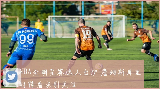 NBA全明星赛选人出炉 詹姆斯库里对阵看点引关注