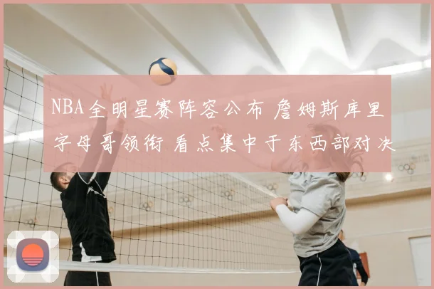 NBA全明星赛阵容公布 詹姆斯库里字母哥领衔 看点集中于东西部对决