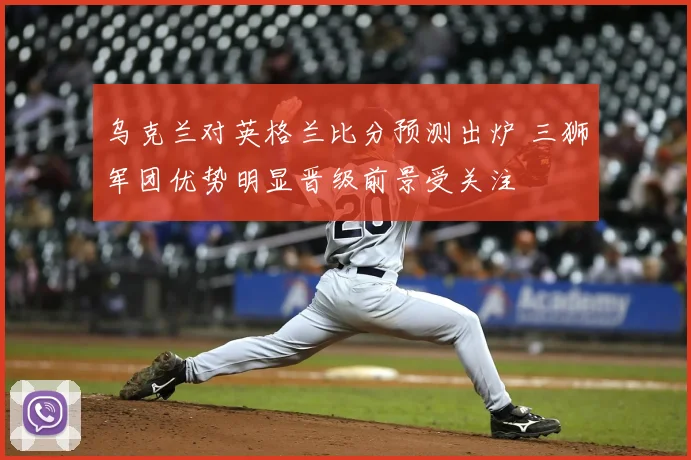 乌克兰对英格兰比分预测出炉 三狮军团优势明显晋级前景受关注