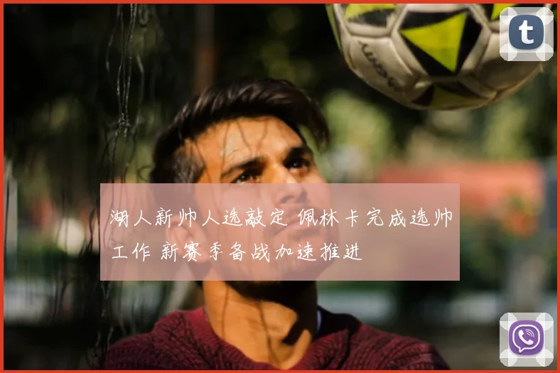湖人新帅人选敲定 佩林卡完成选帅工作 新赛季备战加速推进