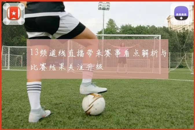 13频道线直播带来赛事看点解析与比赛结果关注升级