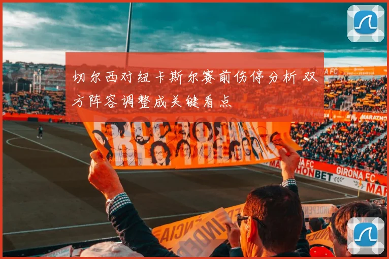 切尔西对纽卡斯尔赛前伤停分析 双方阵容调整成关键看点