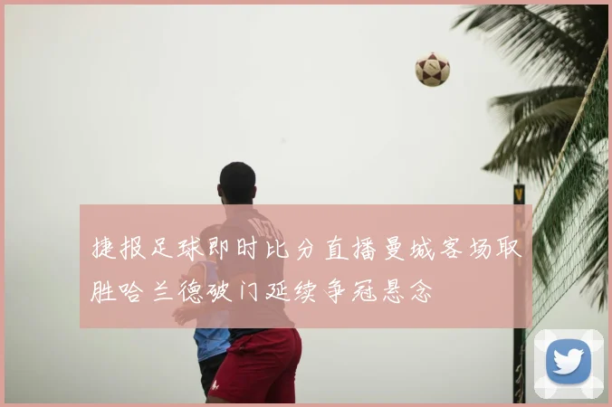 捷报足球即时比分直播曼城客场取胜哈兰德破门延续争冠悬念