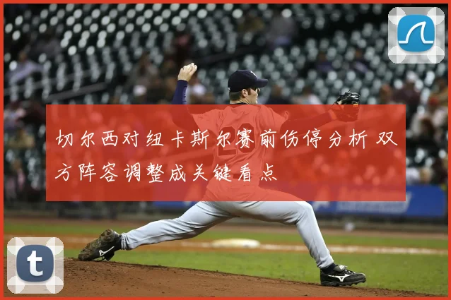 切尔西对纽卡斯尔赛前伤停分析 双方阵容调整成关键看点