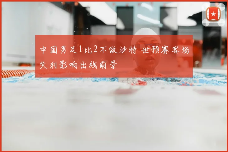 中国男足1比2不敌沙特 世预赛客场失利影响出线前景