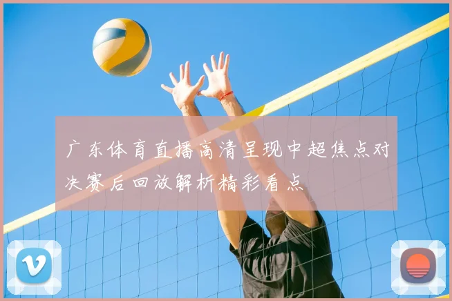 广东体育直播高清呈现中超焦点对决赛后回放解析精彩看点