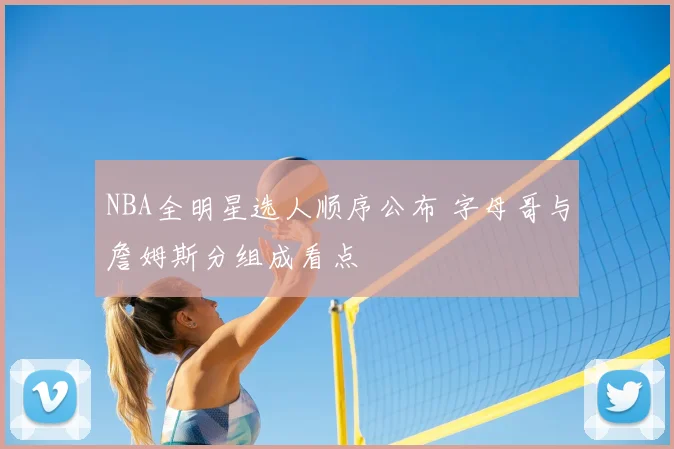 NBA全明星选人顺序公布 字母哥与詹姆斯分组成看点