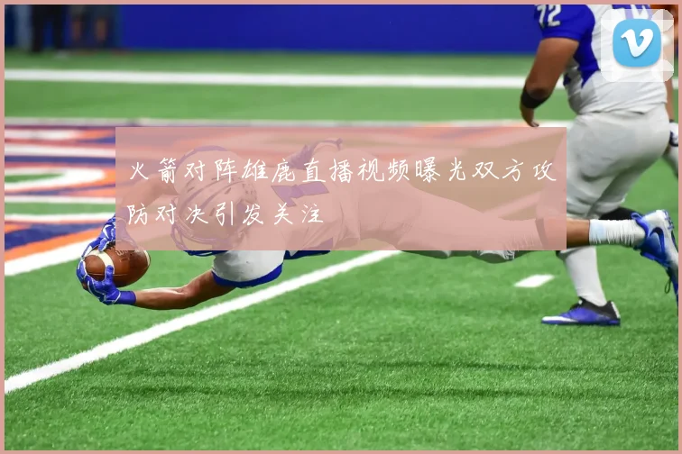 火箭对阵雄鹿直播视频曝光双方攻防对决引发关注