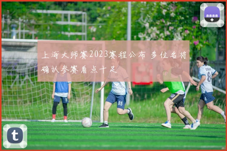 上海大师赛2023赛程公布 多位名将确认参赛看点十足