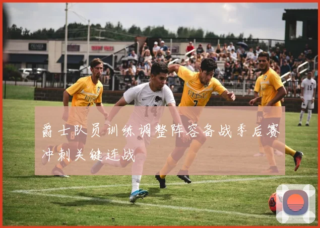 爵士队员训练调整阵容备战季后赛冲刺关键连战