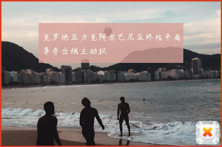 克罗地亚力克阿尔巴尼亚终结平局争夺出线主动权