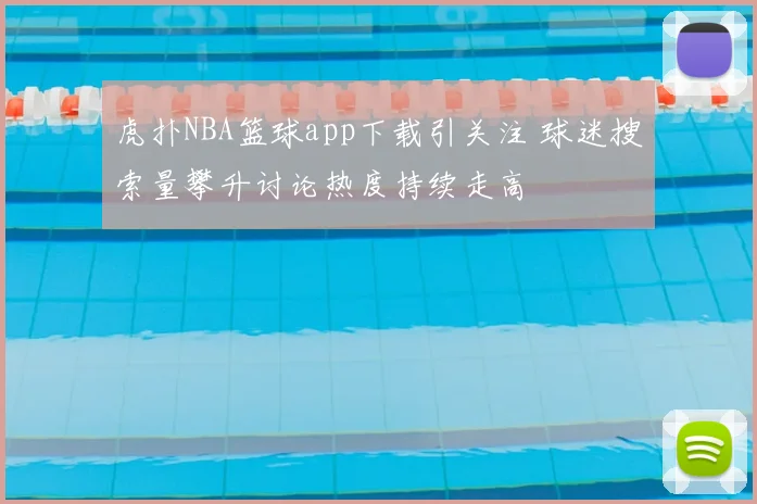 虎扑NBA篮球app下载引关注 球迷搜索量攀升讨论热度持续走高