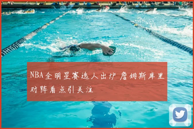 NBA全明星赛选人出炉 詹姆斯库里对阵看点引关注