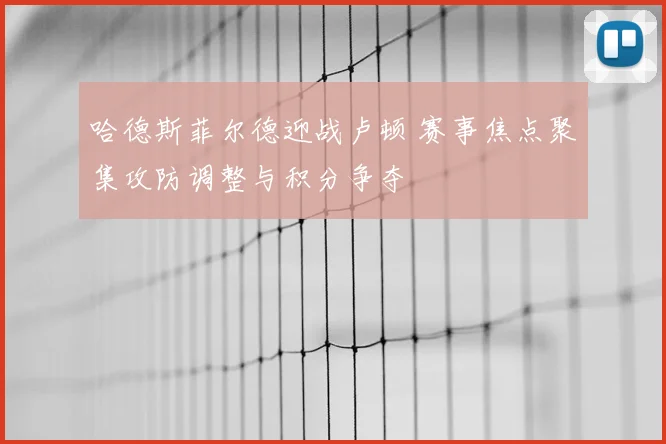 哈德斯菲尔德迎战卢顿 赛事焦点聚集攻防调整与积分争夺