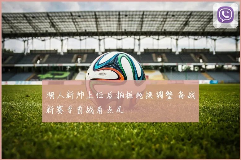 湖人新帅上任后拍板轮换调整 备战新赛季首战看点足