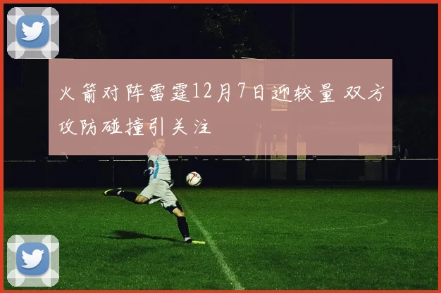 火箭对阵雷霆12月7日迎较量 双方攻防碰撞引关注