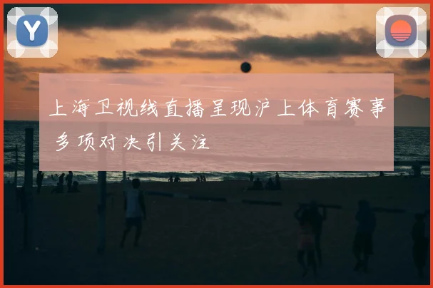 上海卫视线直播呈现沪上体育赛事 多项对决引关注