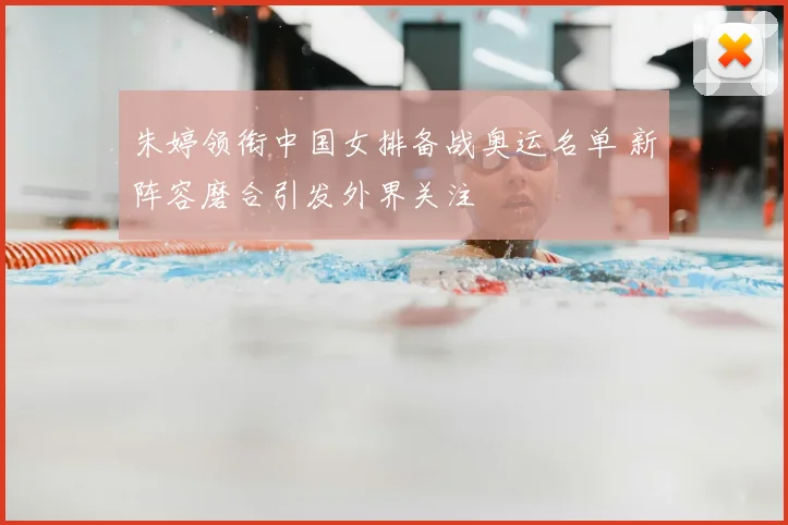 朱婷领衔中国女排备战奥运名单 新阵容磨合引发外界关注
