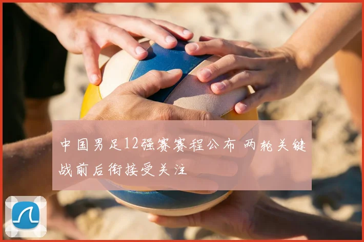 中国男足12强赛赛程公布 两轮关键战前后衔接受关注