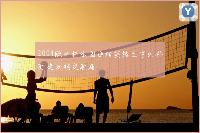 2004欧洲杯法国逆转英格兰亨利补时建功锁定胜局