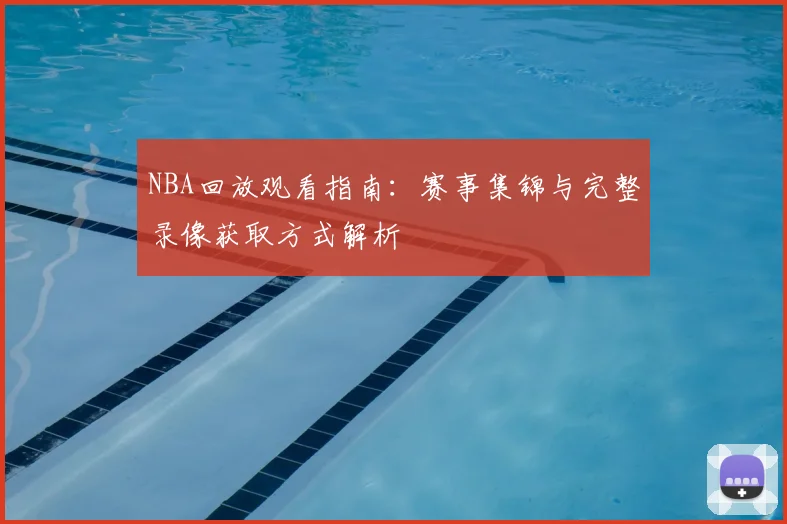 NBA回放观看指南：赛事集锦与完整录像获取方式解析