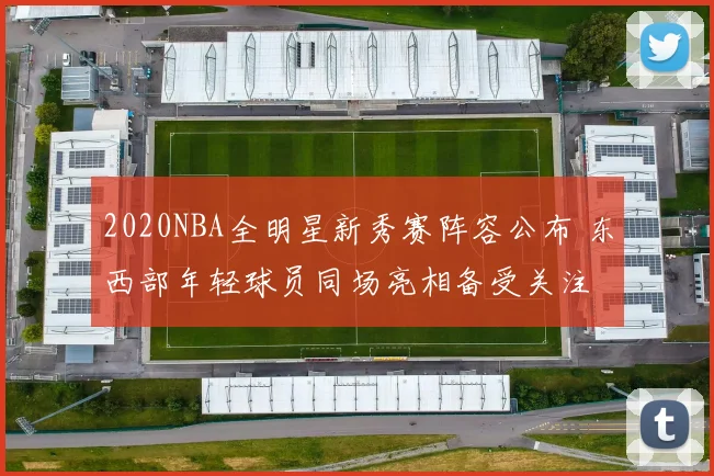 2020NBA全明星新秀赛阵容公布 东西部年轻球员同场亮相备受关注