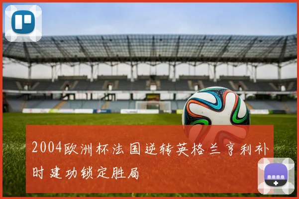 2004欧洲杯法国逆转英格兰亨利补时建功锁定胜局