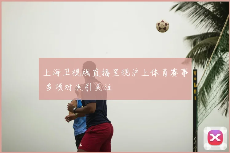 上海卫视线直播呈现沪上体育赛事 多项对决引关注
