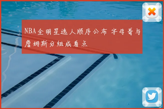 NBA全明星选人顺序公布 字母哥与詹姆斯分组成看点